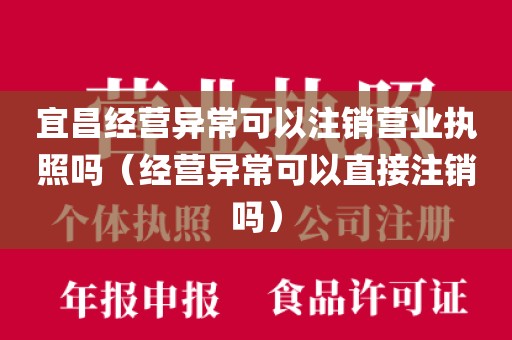 宜昌经营异常可以注销营业执照吗（经营异常可以直接注销吗）