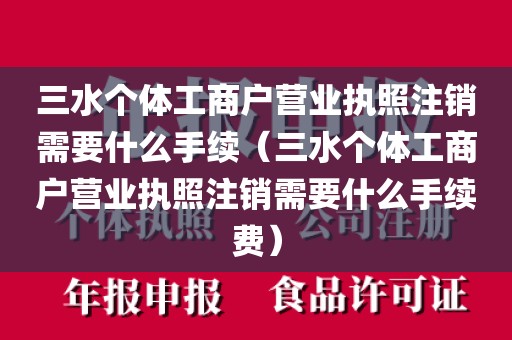 三水个体工商户营业执照注销需要什么手续（三水个体工商户营业执照注销需要什么手续费）