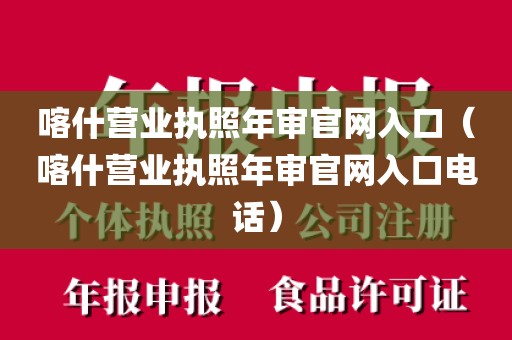 喀什营业执照年审官网入口（喀什营业执照年审官网入口电话）