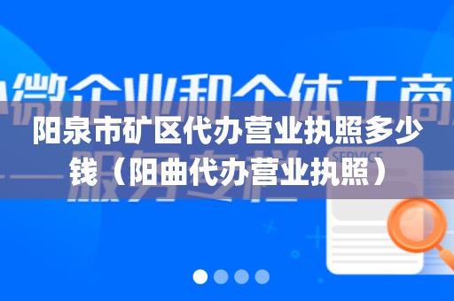 阳泉市矿区代办营业执照多少钱（阳曲代办营业执照）