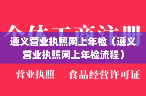 遵义营业执照网上年检（遵义营业执照网上年检流程）