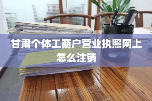 甘肃个体工商户营业执照网上怎么注销