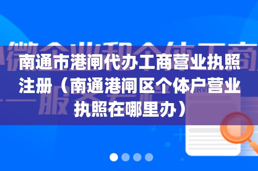 南通市港闸代办工商营业执照注册(南通港闸区个体户营业执照在哪里办)