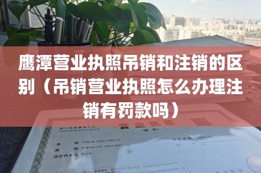鹰潭营业执照吊销和注销的区别（吊销营业执照怎么办理注销有罚款吗）