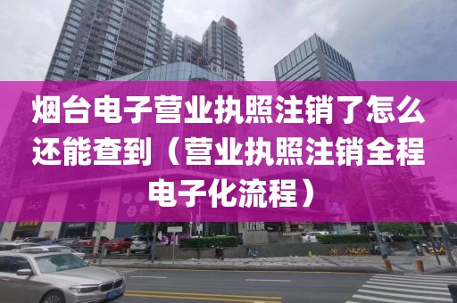 烟台电子营业执照注销了怎么还能查到（营业执照注销全程电子化流程）