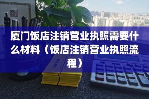 厦门饭店注销营业执照需要什么材料（饭店注销营业执照流程）