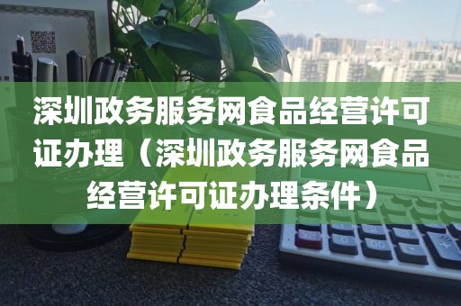 深圳政务服务网食品经营许可证办理(深圳政务服务网食品经营许可证办理条件)