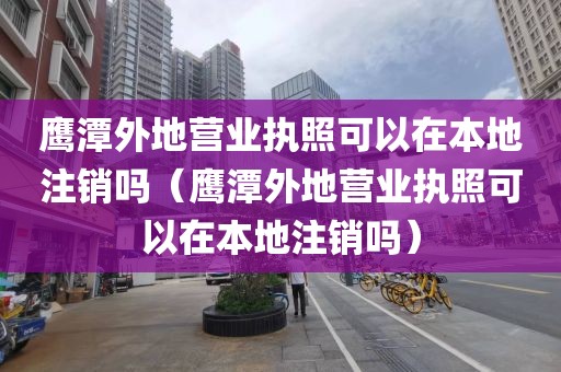 鹰潭外地营业执照可以在本地注销吗（鹰潭外地营业执照可以在本地注销吗）