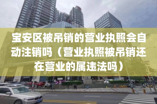宝安区被吊销的营业执照会自动注销吗（营业执照被吊销还在营业的属违法吗）