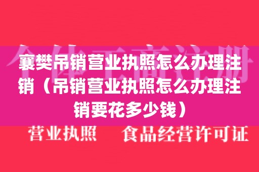 襄樊吊销营业执照怎么办理注销（吊销营业执照怎么办理注销要花多少钱）