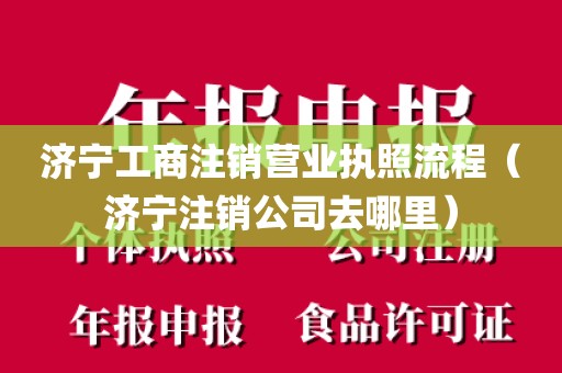 济宁工商注销营业执照流程（济宁注销公司去哪里）