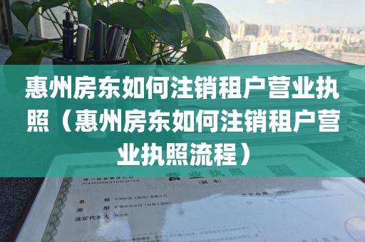 惠州房东如何注销租户营业执照（惠州房东如何注销租户营业执照流程）