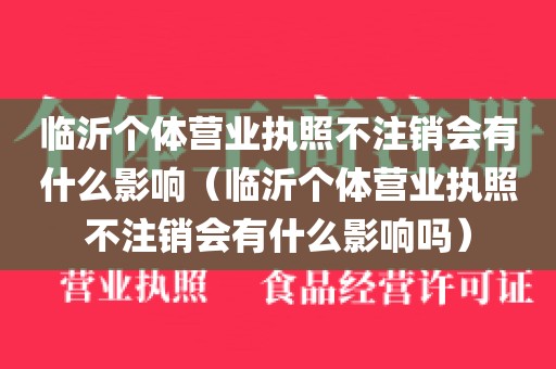 临沂个体营业执照不注销会有什么影响（临沂个体营业执照不注销会有什么影响吗）