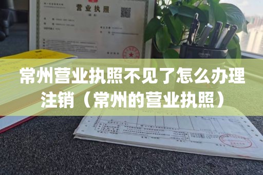 常州营业执照不见了怎么办理注销(常州的营业执照)