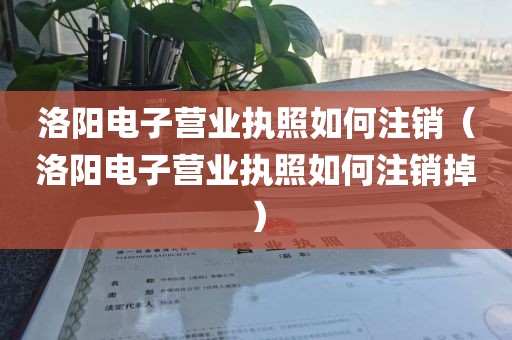 洛阳电子营业执照如何注销（洛阳电子营业执照如何注销掉）