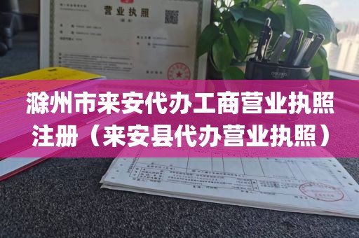 滁州市来安代办工商营业执照注册（来安县代办营业执照）