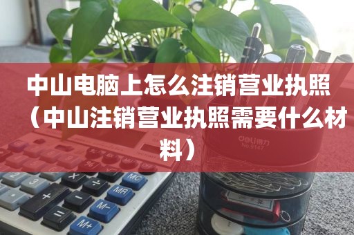 中山电脑上怎么注销营业执照（中山注销营业执照需要什么材料）
