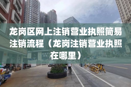 龙岗区网上注销营业执照简易注销流程(龙岗注销营业执照在哪里)