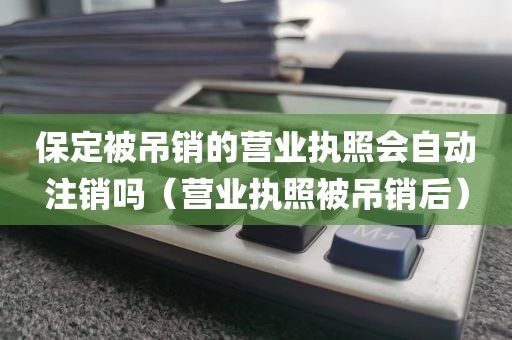 保定被吊销的营业执照会自动注销吗（营业执照被吊销后）