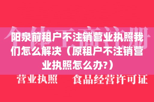 阳泉前租户不注销营业执照我们怎么解决（原租户不注销营业执照怎么办?）