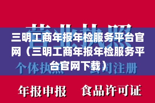 三明工商年报年检服务平台官网（三明工商年报年检服务平台官网下载）