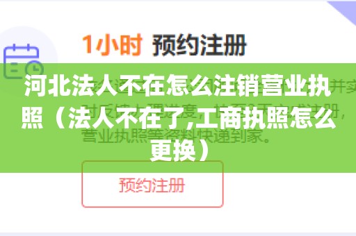 河北法人不在怎么注销营业执照(法人不在了,工商执照怎么更换)