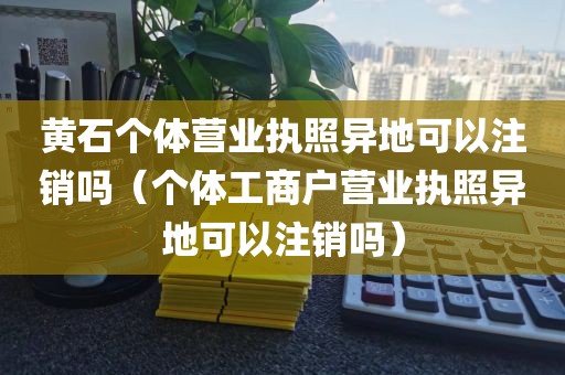 黄石个体营业执照异地可以注销吗（个体工商户营业执照异地可以注销吗）