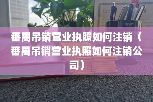 番禺吊销营业执照如何注销（番禺吊销营业执照如何注销公司）