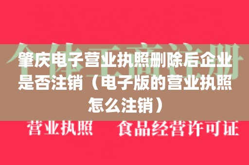 肇庆电子营业执照删除后企业是否注销（电子版的营业执照怎么注销）