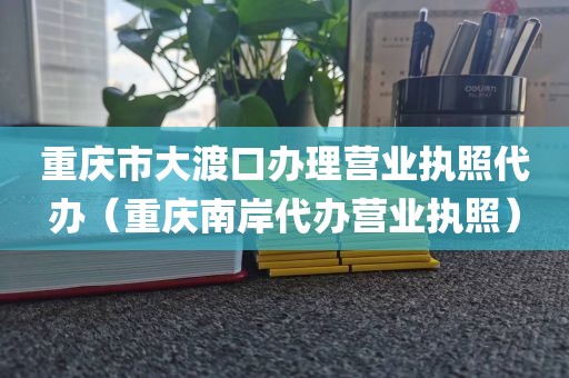 重庆市大渡口办理营业执照代办（重庆南岸代办营业执照）
