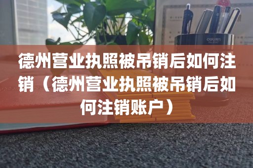 德州营业执照被吊销后如何注销（德州营业执照被吊销后如何注销账户）