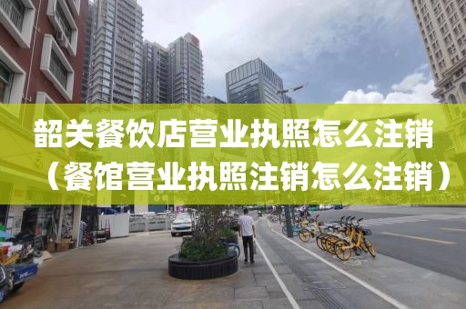 韶关餐饮店营业执照怎么注销(餐馆营业执照注销怎么注销)