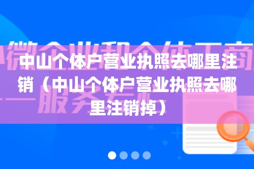 中山个体户营业执照去哪里注销(中山个体户营业执照去哪里注销掉)