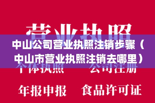 中山公司营业执照注销步骤（中山市营业执照注销去哪里）