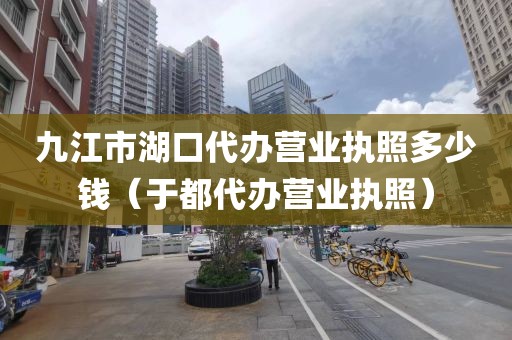 九江市湖口代办营业执照多少钱(于都代办营业执照)