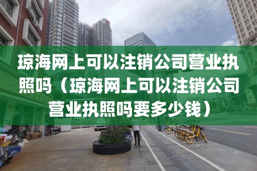 琼海网上可以注销公司营业执照吗（琼海网上可以注销公司营业执照吗要多少钱）
