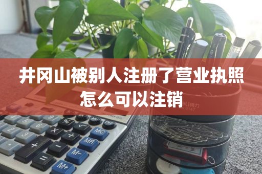 井冈山被别人注册了营业执照怎么可以注销