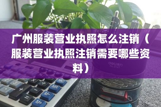 广州服装营业执照怎么注销（服装营业执照注销需要哪些资料）