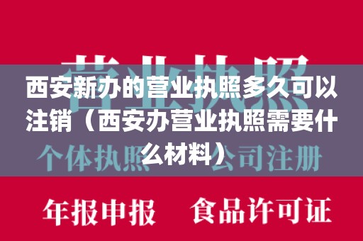 西安新办的营业执照多久可以注销（西安办营业执照需要什么材料）