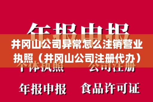 井冈山公司异常怎么注销营业执照（井冈山公司注册代办）