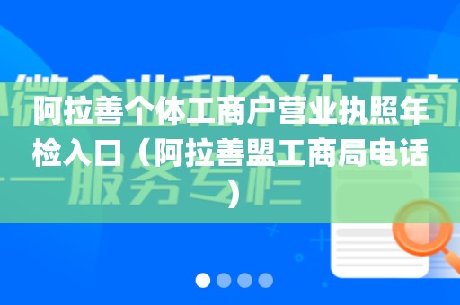 阿拉善个体工商户营业执照年检入口（阿拉善盟工商局电话）