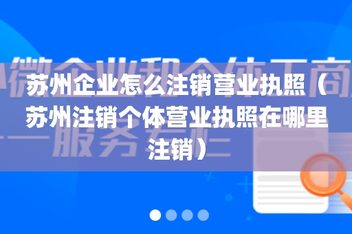 苏州企业怎么注销营业执照（苏州注销个体营业执照在哪里注销）