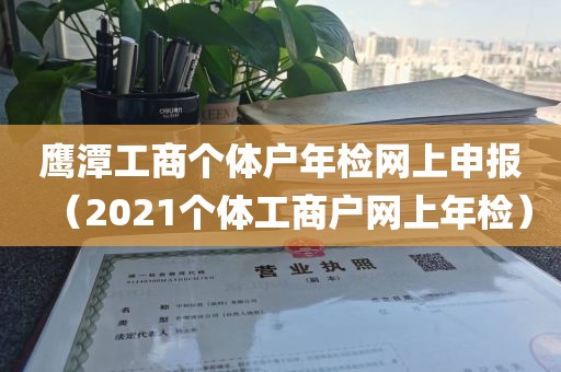 鹰潭工商个体户年检网上申报（2021个体工商户网上年检）