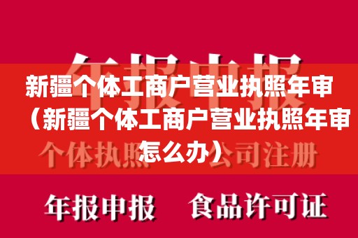 新疆个体工商户营业执照年审（新疆个体工商户营业执照年审怎么办）