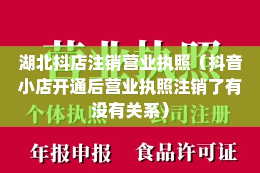 湖北抖店注销营业执照（抖音小店开通后营业执照注销了有没有关系）