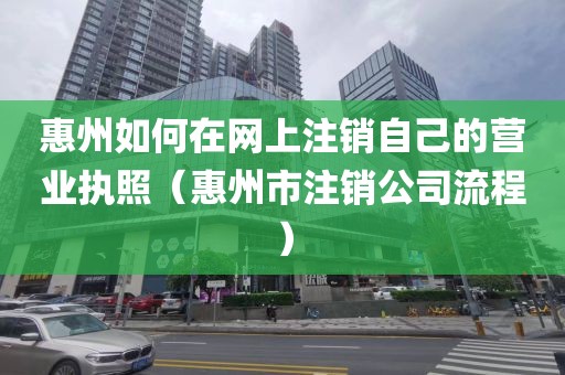 惠州如何在网上注销自己的营业执照（惠州市注销公司流程）