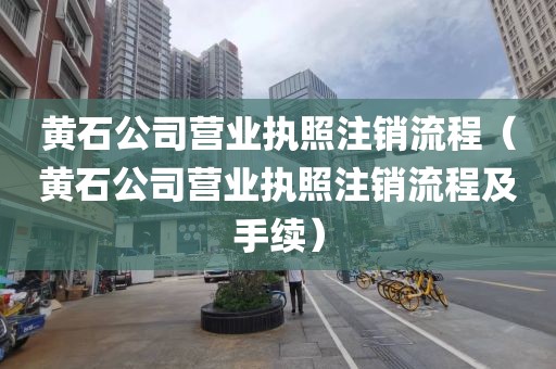 黄石公司营业执照注销流程（黄石公司营业执照注销流程及手续）