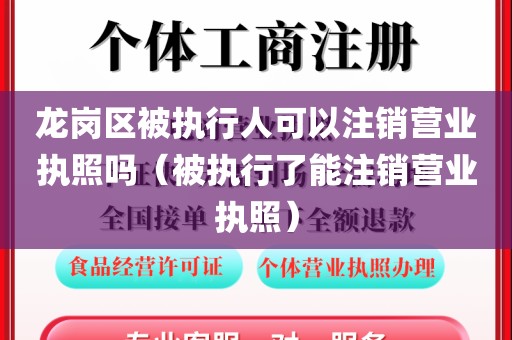 龙岗区被执行人可以注销营业执照吗(被执行了能注销营业执照)