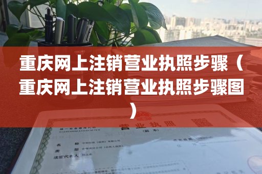 重庆网上注销营业执照步骤（重庆网上注销营业执照步骤图）