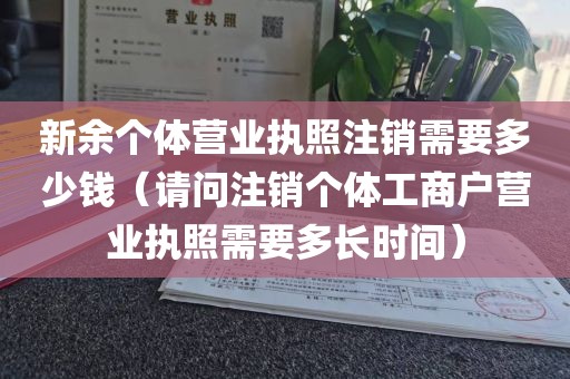 新余个体营业执照注销需要多少钱（请问注销个体工商户营业执照需要多长时间）